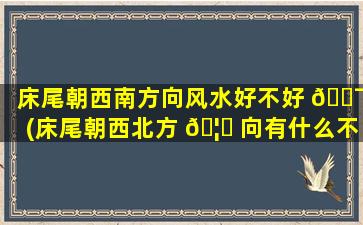 床尾朝西南方向风水好不好 🐯 (床尾朝西北方 🦋 向有什么不好)